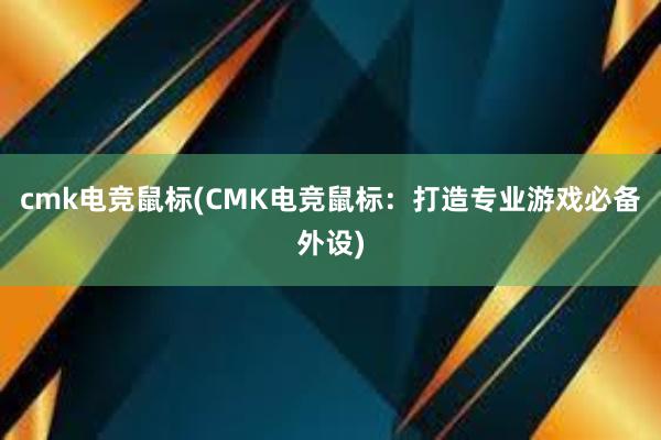 cmk电竞鼠标(CMK电竞鼠标：打造专业游戏必备外设)