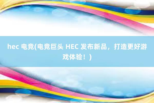 hec 电竞(电竞巨头 HEC 发布新品，打造更好游戏体验！)