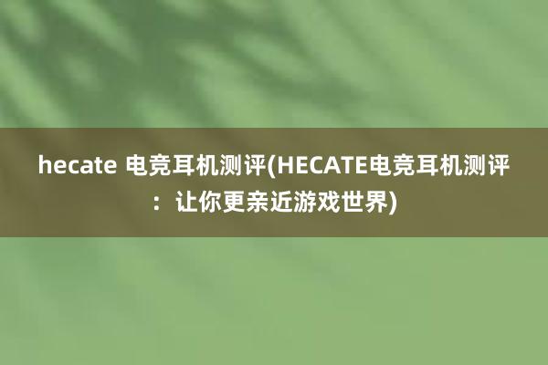 hecate 电竞耳机测评(HECATE电竞耳机测评：让你更亲近游戏世界)