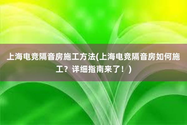 上海电竞隔音房施工方法(上海电竞隔音房如何施工？详细指南来了！)