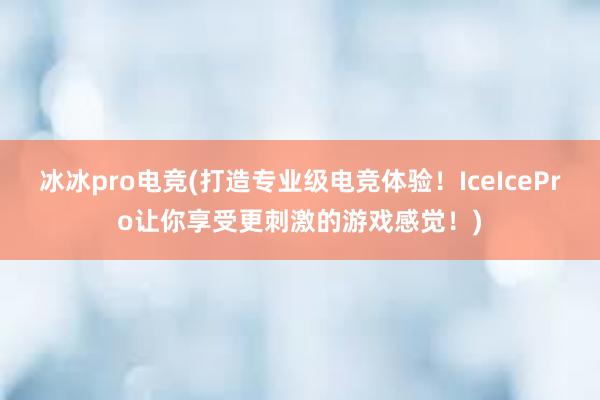 冰冰pro电竞(打造专业级电竞体验！IceIcePro让你享受更刺激的游戏感觉！)