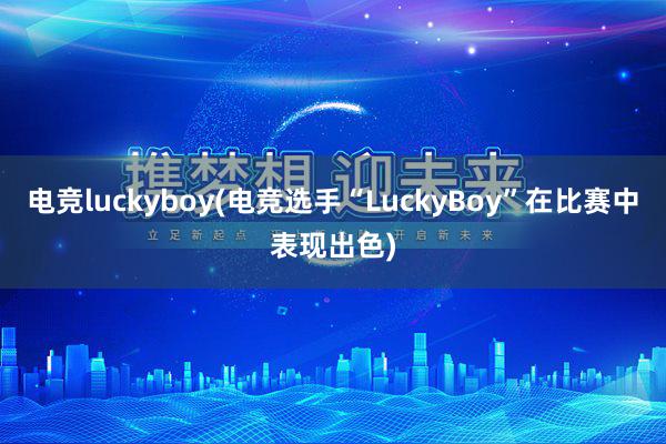 电竞luckyboy(电竞选手“LuckyBoy”在比赛中表现出色)
