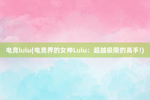 电竞lulu(电竞界的女神Lulu：超越极限的高手!)