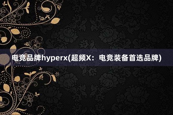 电竞品牌hyperx(超频X：电竞装备首选品牌)