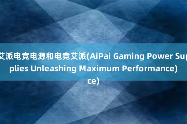 艾派电竞电源和电竞艾派(AiPai Gaming Power Supplies Unleashing Maximum Performance)