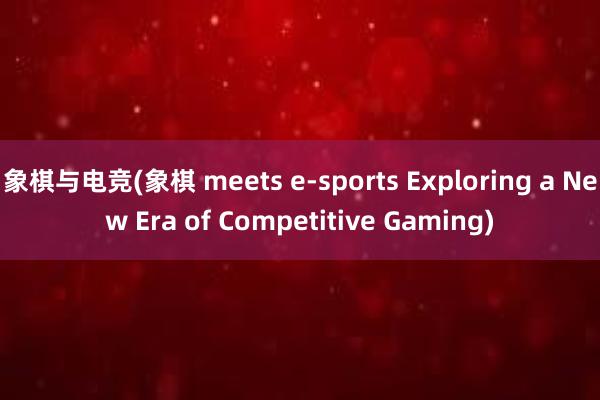 象棋与电竞(象棋 meets e-sports Exploring a New Era of Competitive Gaming)
