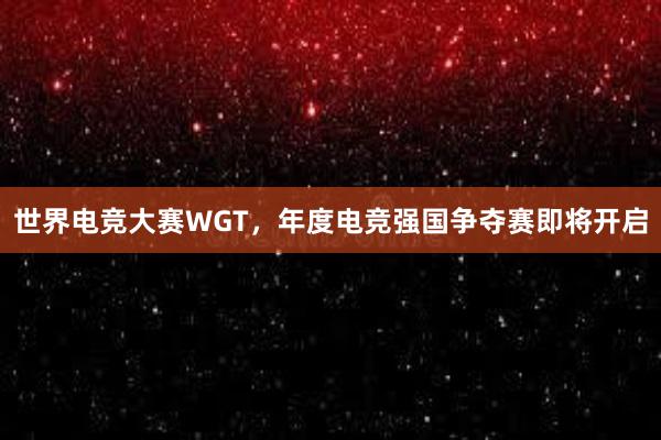 世界电竞大赛WGT，年度电竞强国争夺赛即将开启