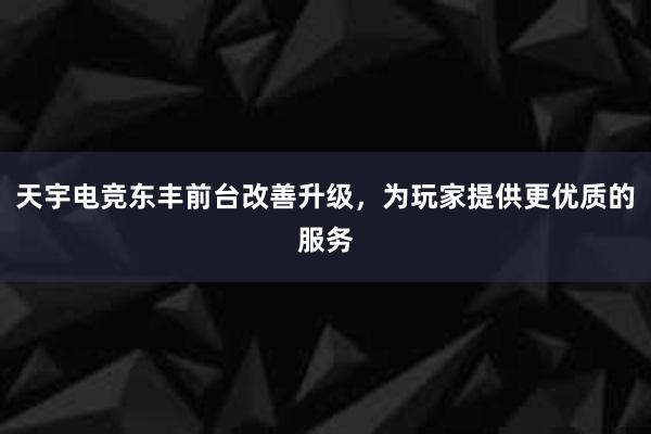 天宇电竞东丰前台改善升级，为玩家提供更优质的服务