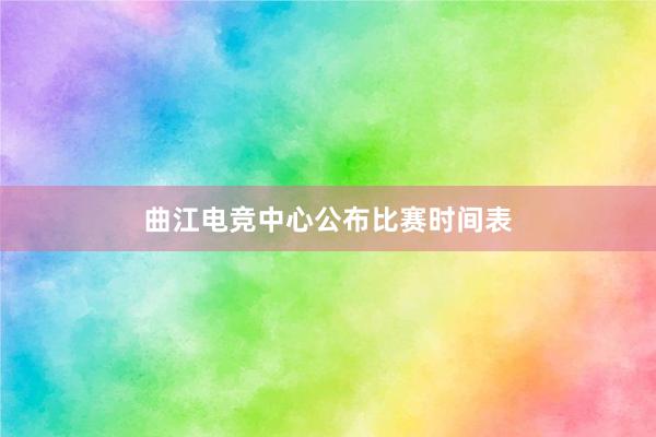 曲江电竞中心公布比赛时间表