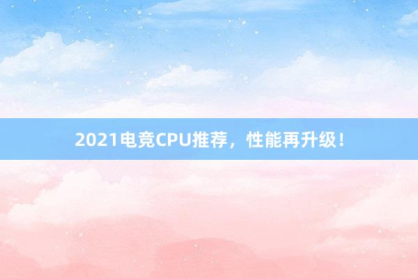 2021电竞CPU推荐，性能再升级！